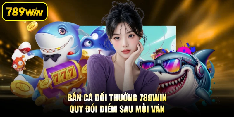 Bắn Cá Đổi Thưởng 789WIN - Quy Đổi Điểm Sau Mỗi Ván