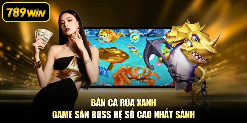 Bắn Cá Rùa Xanh - Game Săn Boss Hệ Số Cao Nhất Sảnh