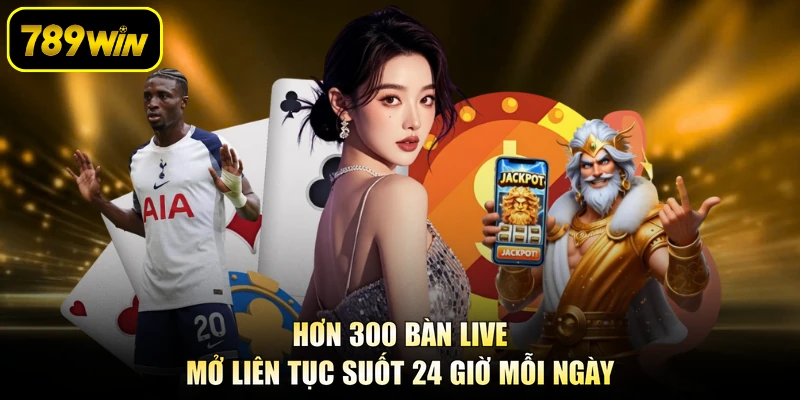 Hơn 300 bàn live mở liên tục suốt 24 giờ mỗi ngày